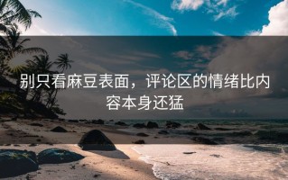 别只看麻豆表面，评论区的情绪比内容本身还猛