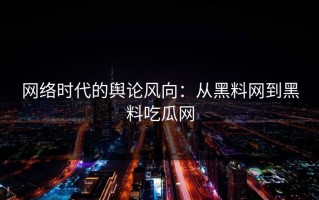 网络时代的舆论风向：从黑料网到黑料吃瓜网