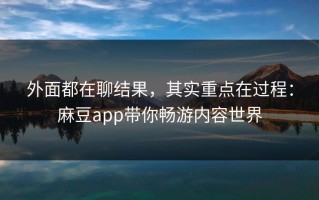 外面都在聊结果，其实重点在过程：麻豆app带你畅游内容世界