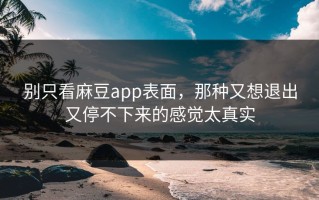 别只看麻豆app表面，那种又想退出又停不下来的感觉太真实