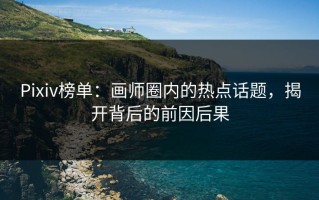 Pixiv榜单：画师圈内的热点话题，揭开背后的前因后果