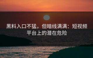 黑料入口不猛，但暗线满满：短视频平台上的潜在危险