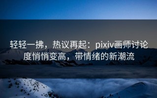 轻轻一拂，热议再起：pixiv画师讨论度悄悄变高，带情绪的新潮流