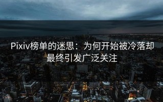 Pixiv榜单的迷思：为何开始被冷落却最终引发广泛关注