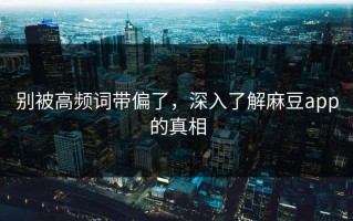 别被高频词带偏了，深入了解麻豆app的真相