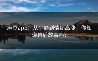 麻豆app：从平静到情绪高涨，你知道幕后故事吗？