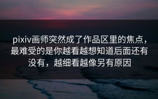 pixiv画师突然成了作品区里的焦点，最难受的是你越看越想知道后面还有没有，越细看越像另有原因