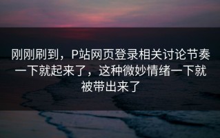 刚刚刷到，P站网页登录相关讨论节奏一下就起来了，这种微妙情绪一下就被带出来了