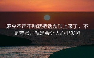 麻豆不声不响就把话题顶上来了，不是夸张，就是会让人心里发紧