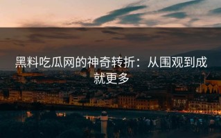 黑料吃瓜网的神奇转折：从围观到成就更多