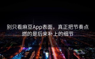 别只看麻豆App表面，真正把节奏点燃的是后来补上的细节