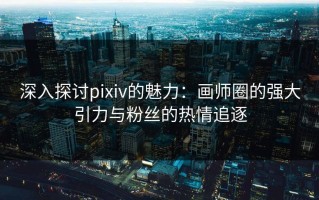 深入探讨pixiv的魅力：画师圈的强大引力与粉丝的热情追逐