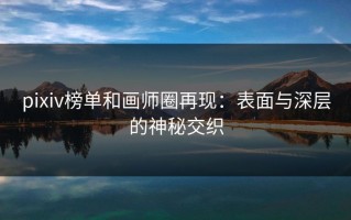 pixiv榜单和画师圈再现：表面与深层的神秘交织