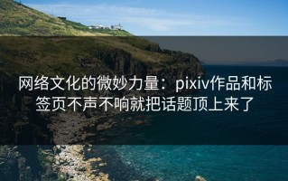 网络文化的微妙力量：pixiv作品和标签页不声不响就把话题顶上来了