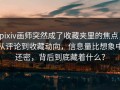 pixiv画师突然成了收藏夹里的焦点，从评论到收藏动向，信息量比想象中还密，背后到底藏着什么？