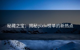 秘藏之宝：揭秘pixiv榜单的新热点