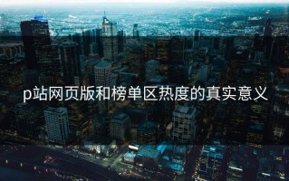 p站网页版和榜单区热度的真实意义