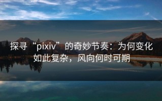 探寻“pixiv”的奇妙节奏：为何变化如此复杂，风向何时可期