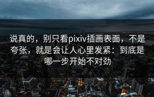 说真的，别只看pixiv插画表面，不是夸张，就是会让人心里发紧：到底是哪一步开始不对劲