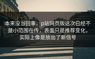 本来没当回事，p站网页版这次已经不是小范围在传，表面只是推荐变化，实际上像是放出了新信号