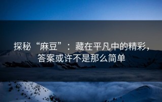 探秘“麻豆”：藏在平凡中的精彩，答案或许不是那么简单