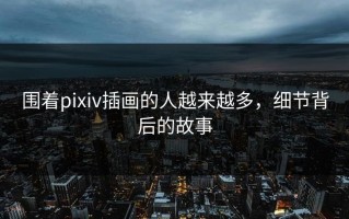 围着pixiv插画的人越来越多，细节背后的故事