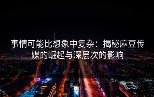 事情可能比想象中复杂：揭秘麻豆传媒的崛起与深层次的影响