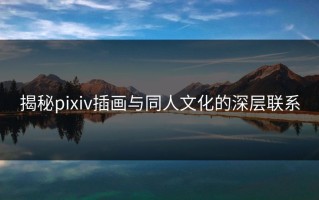 揭秘pixiv插画与同人文化的深层联系
