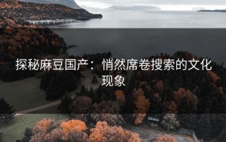 探秘麻豆国产：悄然席卷搜索的文化现象
