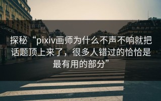 探秘“pixiv画师为什么不声不响就把话题顶上来了，很多人错过的恰恰是最有用的部分”