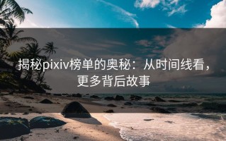 揭秘pixiv榜单的奥秘：从时间线看，更多背后故事