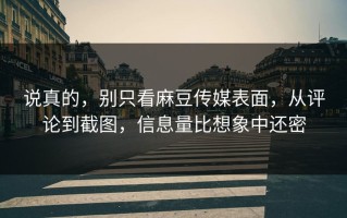 说真的，别只看麻豆传媒表面，从评论到截图，信息量比想象中还密
