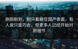 刚刚刷到，别只看麻豆国产表面，有人说只是巧合，但更多人已经开始对照细节