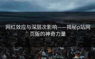 网红效应与深层次影响——揭秘p站网页版的神奇力量