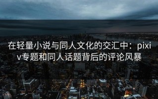 在轻量小说与同人文化的交汇中：pixiv专题和同人话题背后的评论风暴