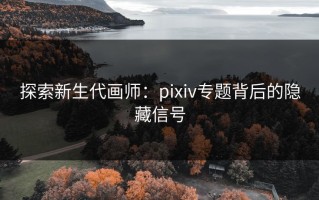 探索新生代画师：pixiv专题背后的隐藏信号