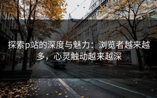 探索p站的深度与魅力：浏览者越来越多，心灵触动越来越深