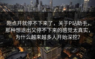 刚点开就停不下来了，关于P站助手，那种想退出又停不下来的感觉太真实，为什么越来越多人开始深挖？
