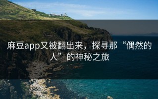 麻豆app又被翻出来，探寻那“偶然的人”的神秘之旅