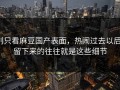 别只看麻豆国产表面，热闹过去以后，留下来的往往就是这些细节