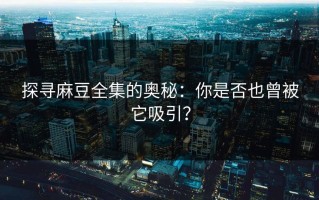 探寻麻豆全集的奥秘：你是否也曾被它吸引？