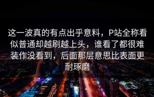 这一波真的有点出乎意料，P站全称看似普通却越刷越上头，谁看了都很难装作没看到，后面那层意思比表面更耐琢磨