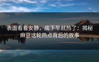 表面看着安静，底下早就热了：揭秘麻豆这轮热点背后的故事