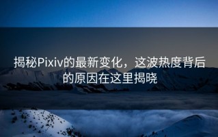 揭秘Pixiv的最新变化，这波热度背后的原因在这里揭晓