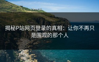 揭秘P站网页登录的真相：让你不再只是围观的那个人