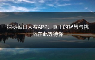 探秘每日大赛APP：真正的智慧与挑战在此等待你