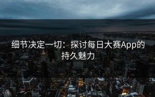 细节决定一切：探讨每日大赛App的持久魅力