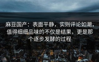 麻豆国产：表面平静，实则评论如潮，值得细细品味的不仅是结果，更是那个逐步发酵的过程