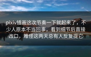 pixiv插画这次节奏一下就起来了，不少人原本不当回事，看到细节后直接改口，难怪这两天总有人反复提它