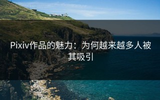 Pixiv作品的魅力：为何越来越多人被其吸引